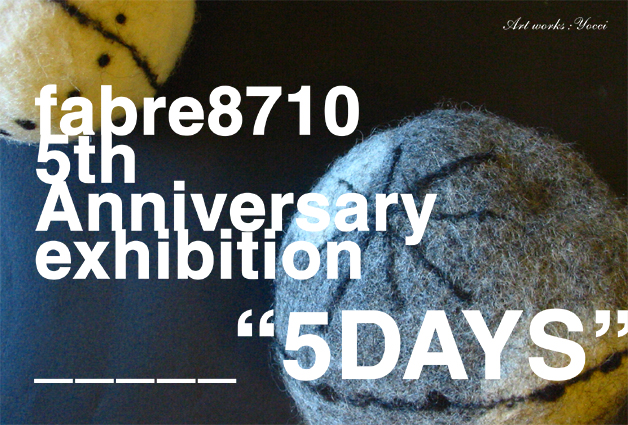 fabre8710 5th Anniversary exhibition " 5DAYS "
