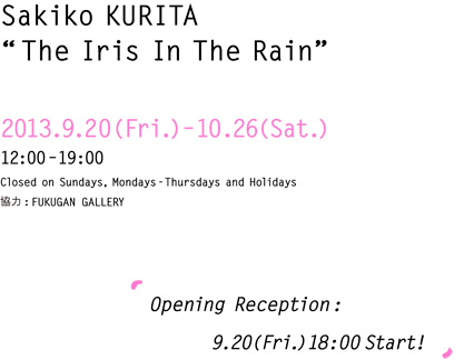 2013.9.20(Fri.)–10.26(Sat.)12:00–19:00 Closed on Sundays-Thursdays and Holidays Opening Reception:9.20(Fri.)18:00Start