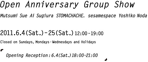 Mutsumi Sue Ai Sugiura STOMACHACHE. sesamespace Yoshiko Noda 2011.6.4(Sat.)–25(Sat.)12:00–19:00 Closed on Sundays, Mondays-Wednesdays and Holidays Openning Reception:6.4(Sat.)18:00–21:00