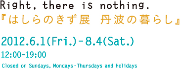 2012.6.1(Fri.)–8.4(Sat.)12:00–19:00 Closed on Sundays, Mondays-Thursdays and Holidays