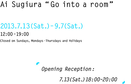 2013.7.13(Sat.)–9.7(Sat.)12:00–19:00 Closed on Sundays-Thursdays and Holidays Opening Reception:7.13(Sat.)18:00–20:00