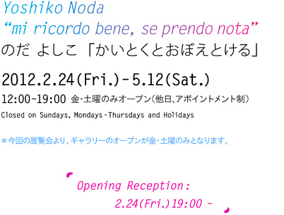 2012年2月24日（金）〜5月12日（土）12:00〜19:00 金・土のみオープン（他日、アポイントメント制）オープニングレセプション：2月24日（金）19:00〜